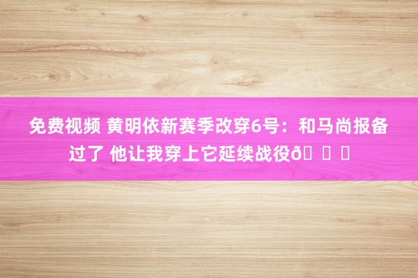 免费视频 黄明依新赛季改穿6号：和马尚报备过了 他让我穿上它延续战役👊