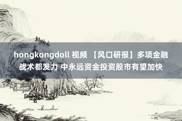 hongkongdoll 视频 【风口研报】多项金融战术都发力 中永远资金投资股市有望加快