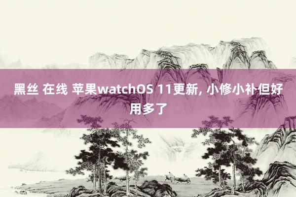 黑丝 在线 苹果watchOS 11更新， 小修小补但好用多了