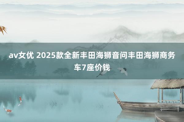 av女优 2025款全新丰田海狮音问丰田海狮商务车7座价钱