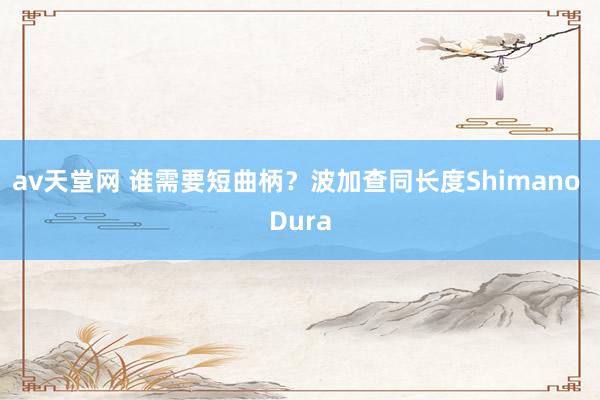 av天堂网 谁需要短曲柄？波加查同长度Shimano Dura