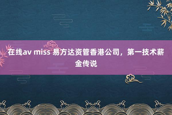 在线av miss 易方达资管香港公司，第一技术薪金传说