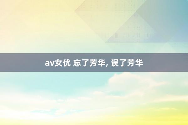 av女优 忘了芳华， 误了芳华