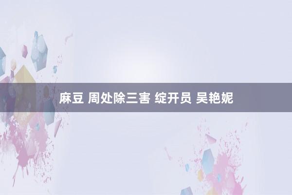 麻豆 周处除三害 绽开员 吴艳妮