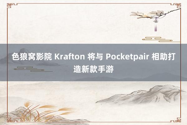 色狼窝影院 Krafton 将与 Pocketpair 相助打造新款手游