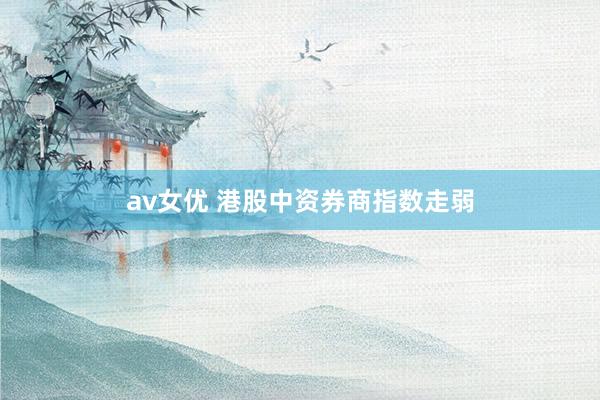 av女优 港股中资券商指数走弱