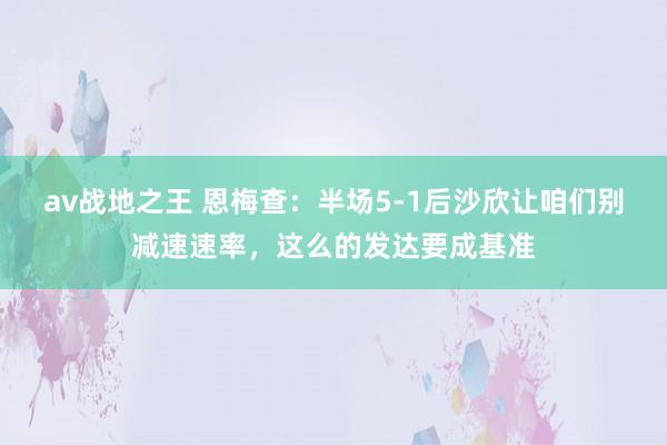 av战地之王 恩梅查：半场5-1后沙欣让咱们别减速速率，这么的发达要成基准