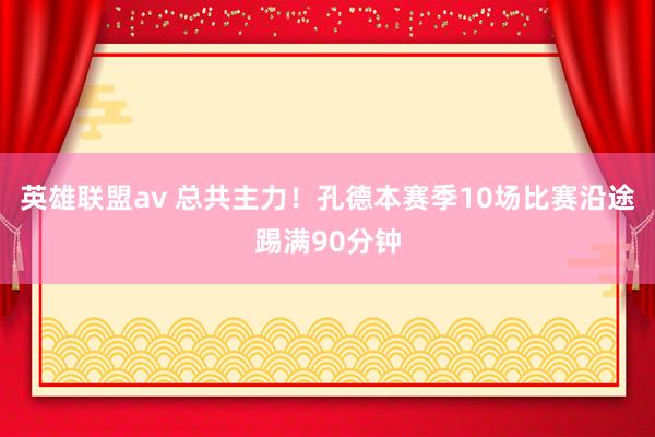 英雄联盟av 总共主力！孔德本赛季10场比赛沿途踢满90分钟