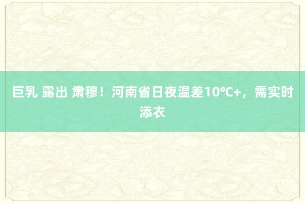 巨乳 露出 肃穆！河南省日夜温差10℃+，需实时添衣