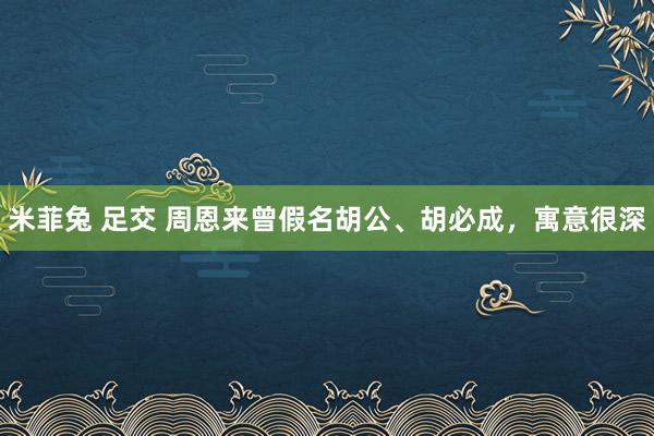 米菲兔 足交 周恩来曾假名胡公、胡必成，寓意很深