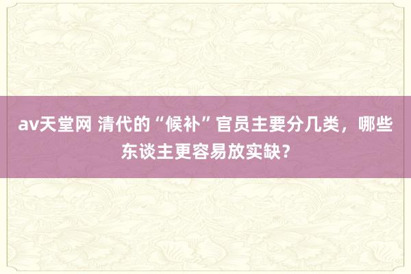 av天堂网 清代的“候补”官员主要分几类，哪些东谈主更容易放实缺？