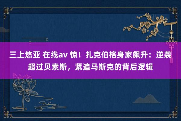 三上悠亚 在线av 惊！扎克伯格身家飙升：逆袭超过贝索斯，紧追马斯克的背后逻辑