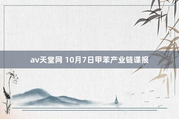 av天堂网 10月7日甲苯产业链谍报