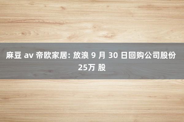 麻豆 av 帝欧家居: 放浪 9 月 30 日回购公司股份 25万 股