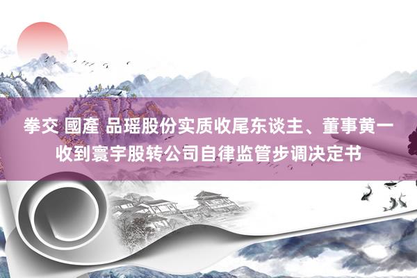 拳交 國產 品瑶股份实质收尾东谈主、董事黄一收到寰宇股转公司自律监管步调决定书