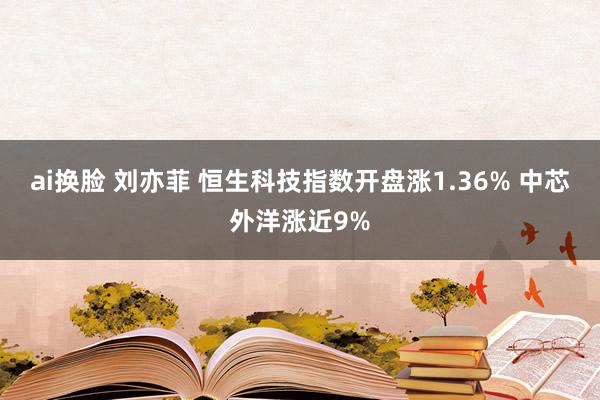 ai换脸 刘亦菲 恒生科技指数开盘涨1.36% 中芯外洋涨近9%