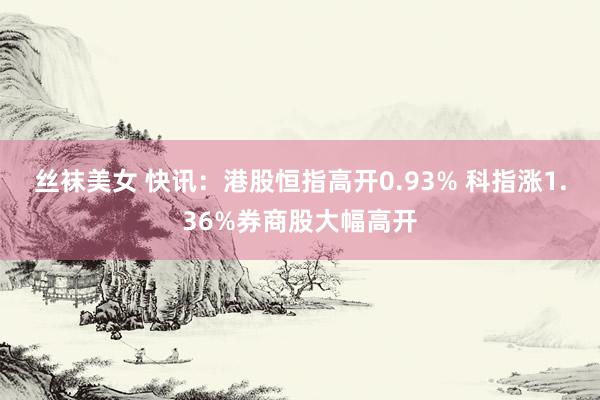 丝袜美女 快讯：港股恒指高开0.93% 科指涨1.36%券商股大幅高开