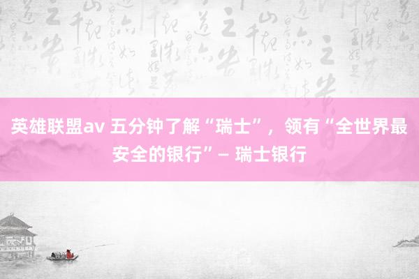 英雄联盟av 五分钟了解“瑞士”，领有“全世界最安全的银行”— 瑞士银行