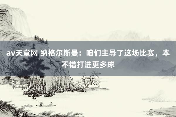 av天堂网 纳格尔斯曼：咱们主导了这场比赛，本不错打进更多球