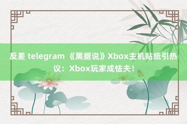 反差 telegram 《黑据说》Xbox主机贴纸引热议：Xbox玩家成怯夫！