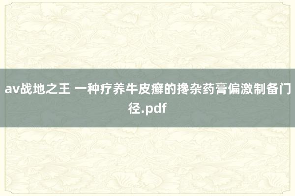 av战地之王 一种疗养牛皮癣的搀杂药膏偏激制备门径.pdf