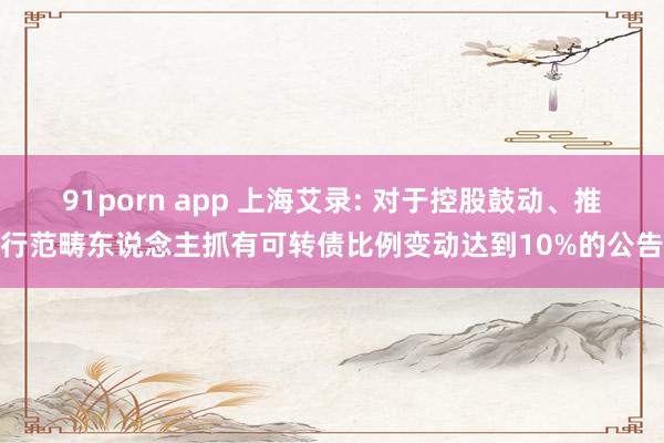 91porn app 上海艾录: 对于控股鼓动、推行范畴东说念主抓有可转债比例变动达到10%的公告