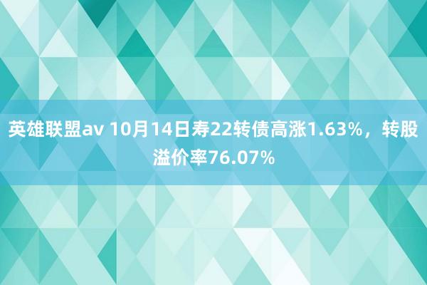 英雄联盟av 10月14日寿22转债高涨1.63%，转股溢价率76.07%