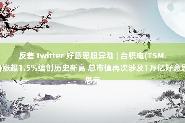 反差 twitter 好意思股异动 | 台积电(TSM.US)涨超1.5%续创历史新高 总市值再次涉及1万亿好意思元