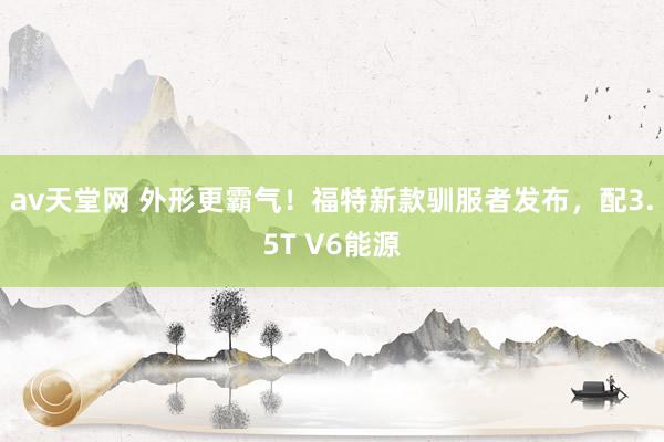 av天堂网 外形更霸气！福特新款驯服者发布，配3.5T V6能源