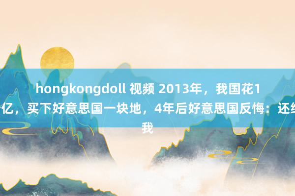 hongkongdoll 视频 2013年，我国花17个亿，买下好意思国一块地，4年后好意思国反悔：还给我