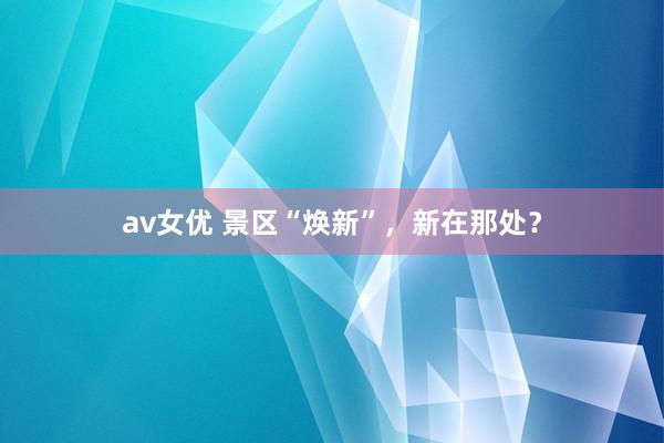 av女优 景区“焕新”，新在那处？