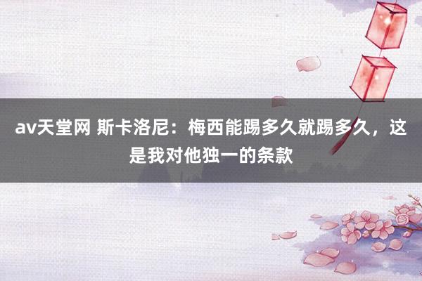 av天堂网 斯卡洛尼：梅西能踢多久就踢多久，这是我对他独一的条款