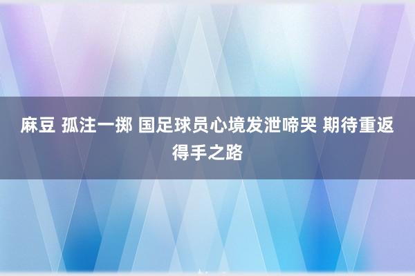 麻豆 孤注一掷 国足球员心境发泄啼哭 期待重返得手之路