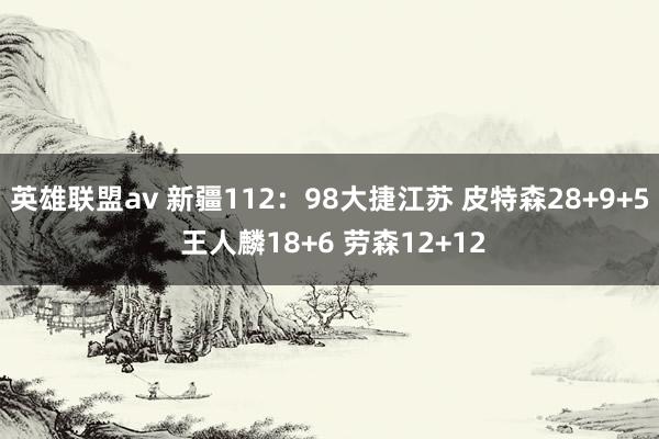 英雄联盟av 新疆112：98大捷江苏 皮特森28+9+5 王人麟18+6 劳森12+12