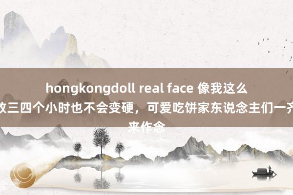 hongkongdoll real face 像我这么烙饼，放三四个小时也不会变硬，可爱吃饼家东说念主们一齐来作念