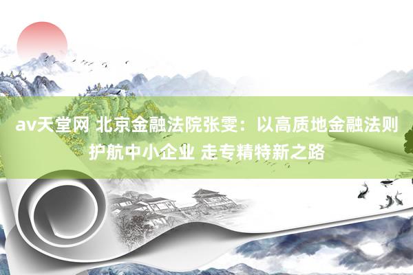 av天堂网 北京金融法院张雯：以高质地金融法则护航中小企业 走专精特新之路