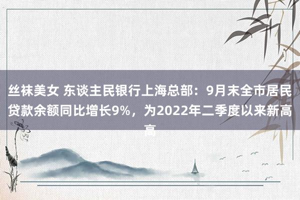 丝袜美女 东谈主民银行上海总部：9月末全市居民贷款余额同比增长9%，为2022年二季度以来新高