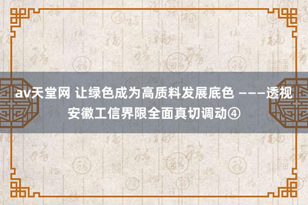 av天堂网 让绿色成为高质料发展底色 ———透视安徽工信界限全面真切调动④