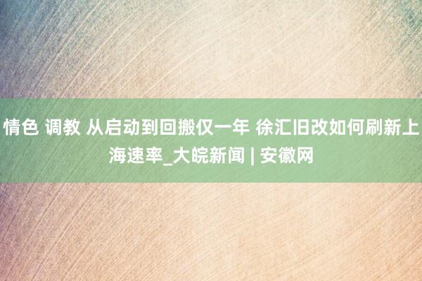 情色 调教 从启动到回搬仅一年 徐汇旧改如何刷新上海速率_大皖新闻 | 安徽网