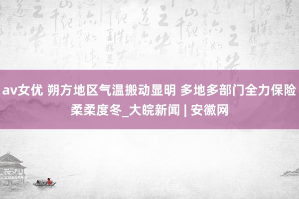 av女优 朔方地区气温搬动显明 多地多部门全力保险柔柔度冬_大皖新闻 | 安徽网