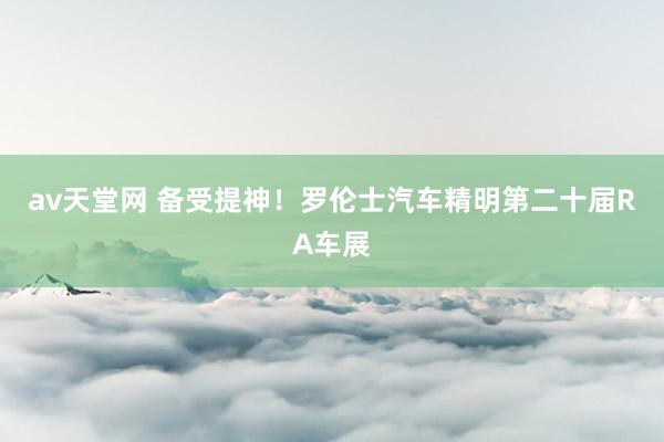 av天堂网 备受提神！罗伦士汽车精明第二十届RA车展