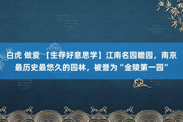 白虎 做爱 【生存好意思学】江南名园瞻园，南京最历史最悠久的园林，被誉为“金陵第一园”