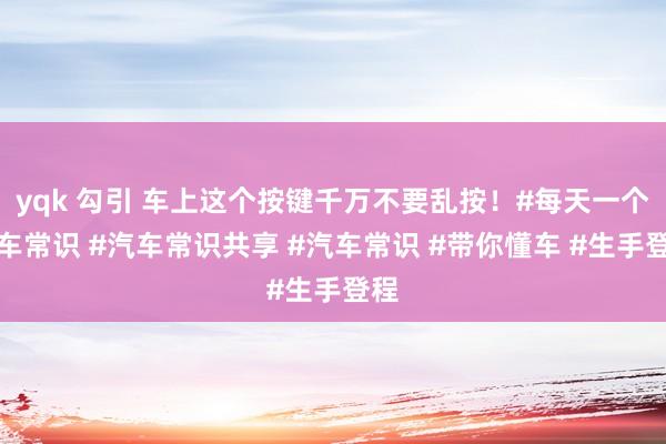 yqk 勾引 车上这个按键千万不要乱按！#每天一个用车常识 #汽车常识共享 #汽车常识 #带你懂车 #生手登程