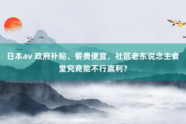 日本av 政府补贴、餐费便宜，社区老东说念主食堂究竟能不行赢利？