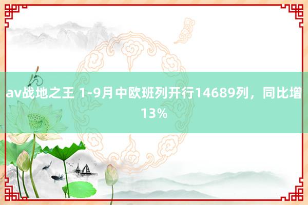 av战地之王 1-9月中欧班列开行14689列，同比增13%