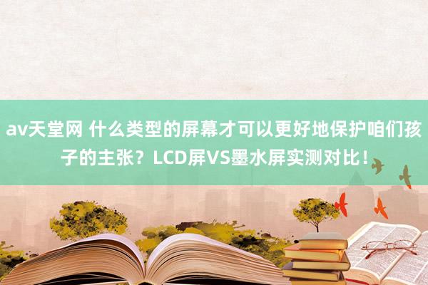 av天堂网 什么类型的屏幕才可以更好地保护咱们孩子的主张？LCD屏VS墨水屏实测对比！