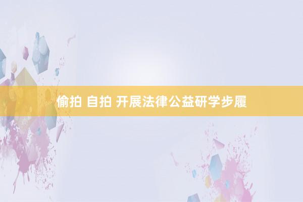 偷拍 自拍 开展法律公益研学步履