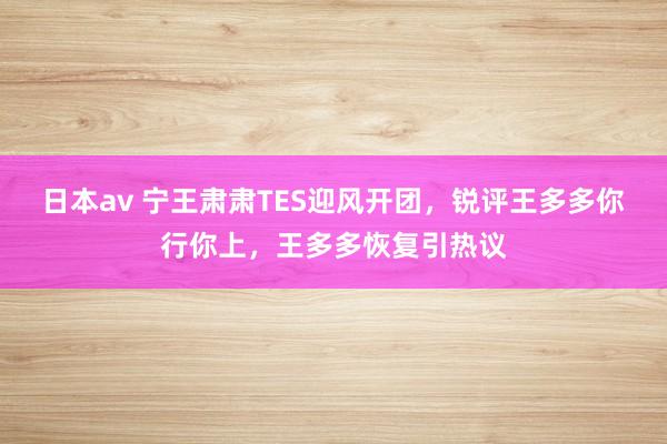 日本av 宁王肃肃TES迎风开团，锐评王多多你行你上，王多多恢复引热议