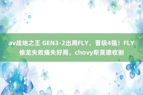 av战地之王 GEN3-2出局FLY，晋级4强！FLY偷龙失败痛失好局，chovy斯莫德收割