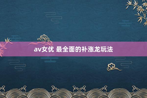 av女优 最全面的补涨龙玩法